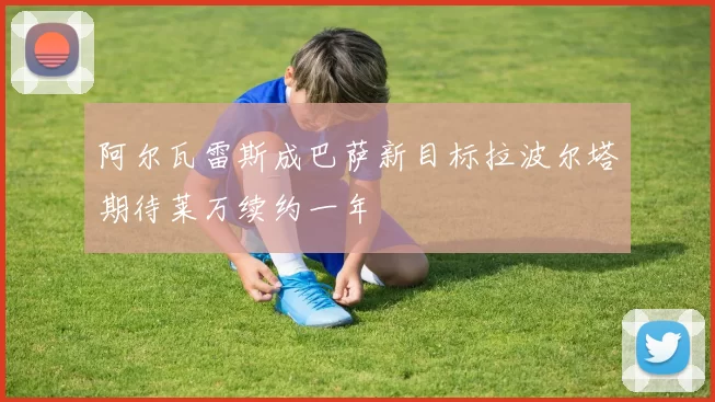 阿尔瓦雷斯成巴萨新目标拉波尔塔期待莱万续约一年