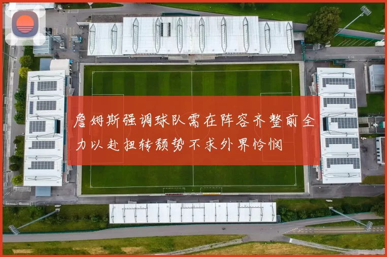 詹姆斯强调球队需在阵容齐整前全力以赴扭转颓势不求外界怜悯