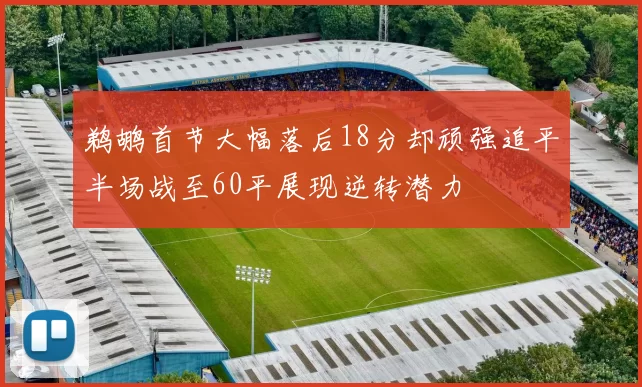 鹈鹕首节大幅落后18分却顽强追平半场战至60平展现逆转潜力