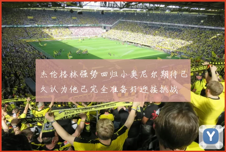 杰伦格林强势回归小奥尼尔期待已久认为他已完全准备好迎接挑战