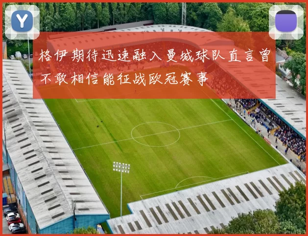 格伊期待迅速融入曼城球队直言曾不敢相信能征战欧冠赛事