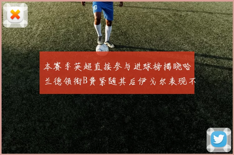 本赛季英超直接参与进球榜揭晓哈兰德领衔B费紧随其后伊戈尔表现不俗
