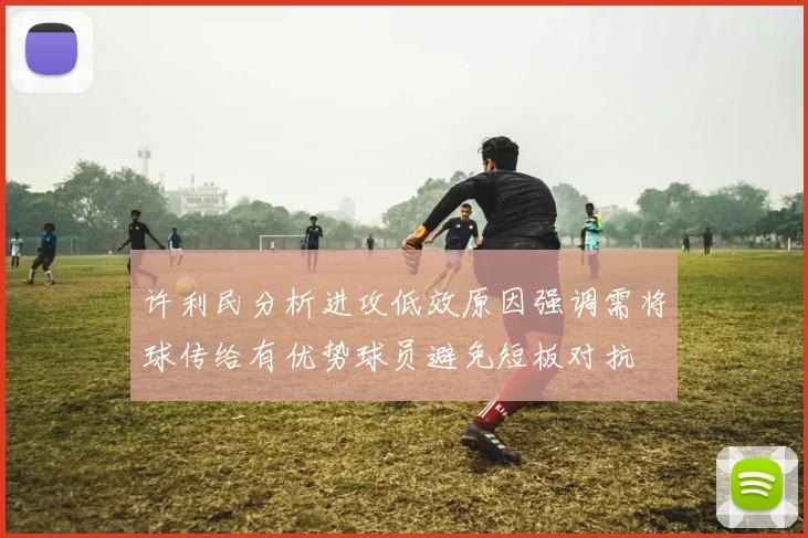 许利民分析进攻低效原因强调需将球传给有优势球员避免短板对抗