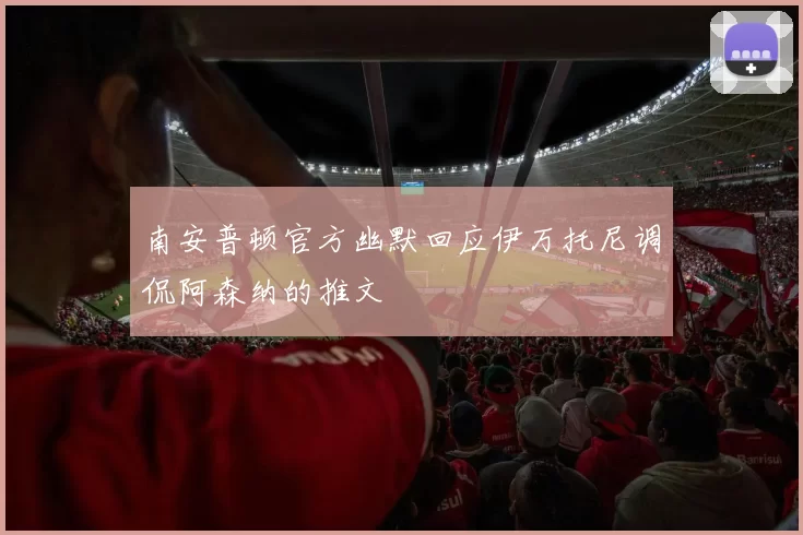 南安普顿官方幽默回应伊万托尼调侃阿森纳的推文