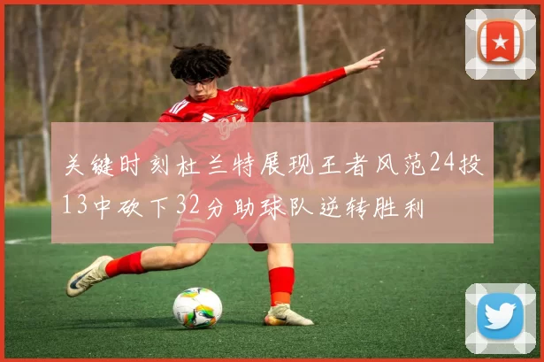 关键时刻杜兰特展现王者风范24投13中砍下32分助球队逆转胜利