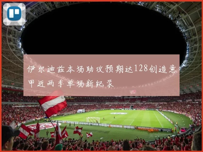 伊尔迪兹本场助攻预期达128创造意甲近两季单场新纪录