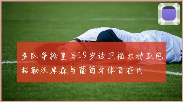 多队争抢皇马19岁边卫福尔特亚包括勒沃库森与葡萄牙体育在内