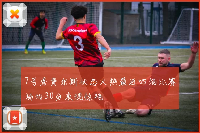7号秀费尔斯状态火热最近四场比赛场均30分表现惊艳