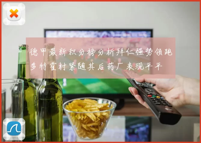 德甲最新积分榜分析拜仁强势领跑多特霍村紧随其后药厂表现平平