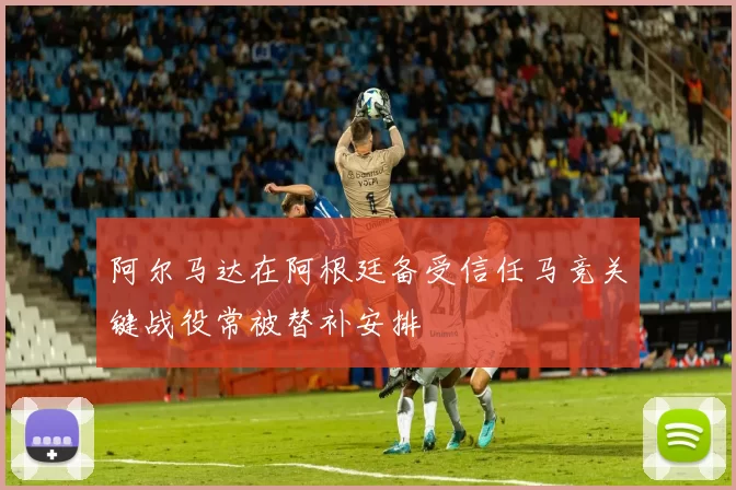 阿尔马达在阿根廷备受信任马竞关键战役常被替补安排
