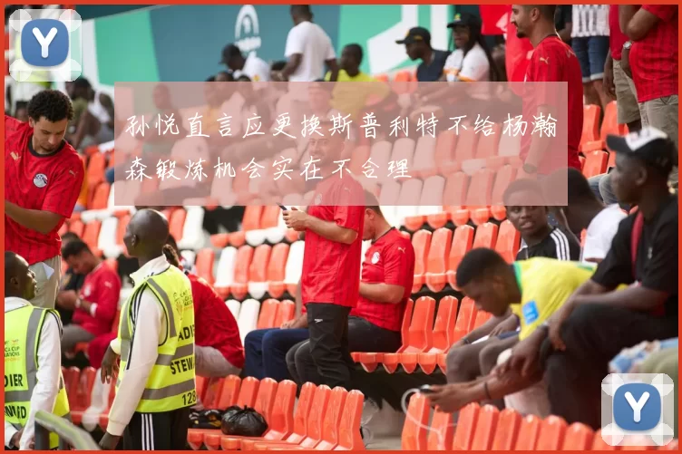 孙悦直言应更换斯普利特不给杨瀚森锻炼机会实在不合理