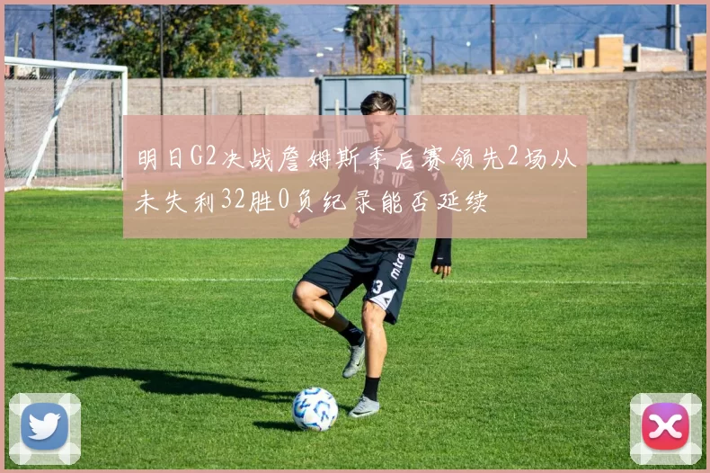 明日G2决战詹姆斯季后赛领先2场从未失利32胜0负纪录能否延续