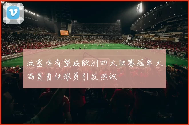 坎塞洛有望成欧洲四大联赛冠军大满贯首位球员引发热议