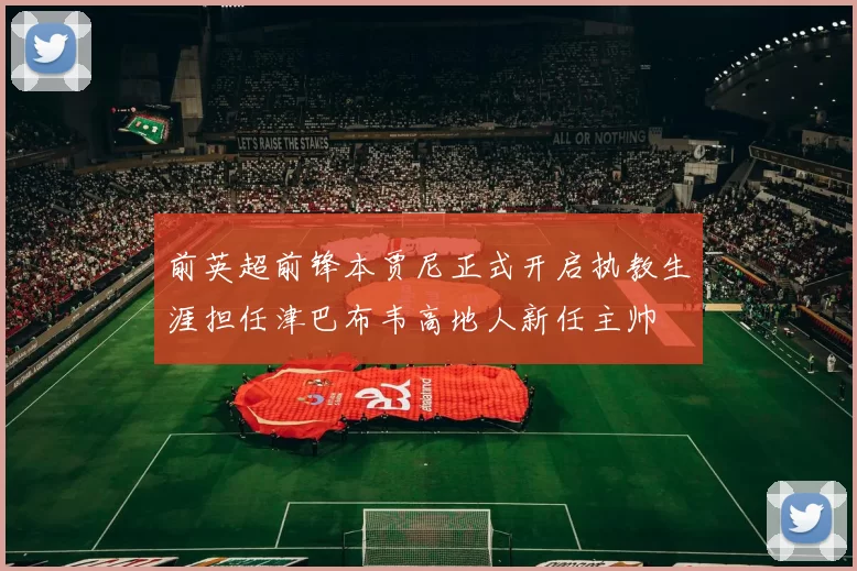 前英超前锋本贾尼正式开启执教生涯担任津巴布韦高地人新任主帅