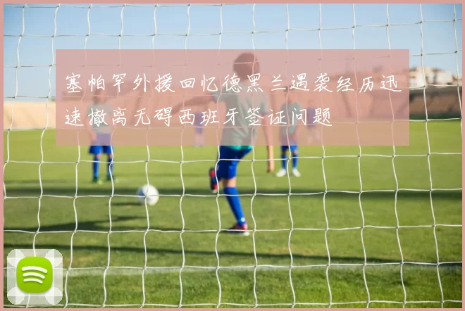 塞帕罕外援回忆德黑兰遇袭经历迅速撤离无碍西班牙签证问题