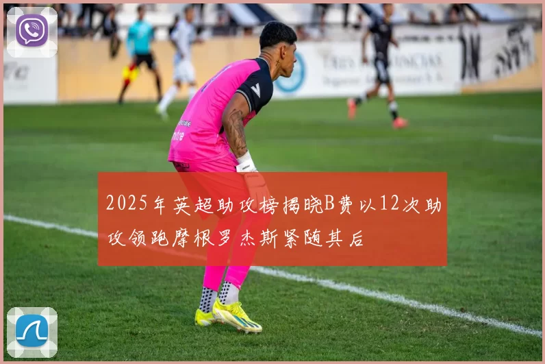 2025年英超助攻榜揭晓B费以12次助攻领跑摩根罗杰斯紧随其后
