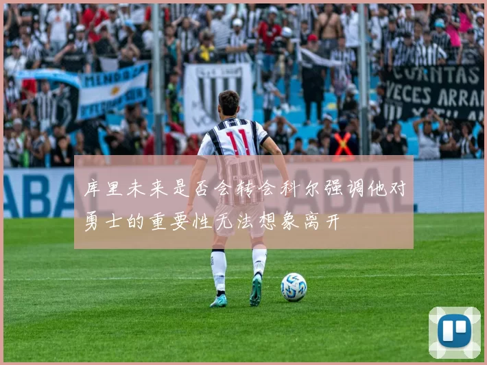 库里未来是否会转会科尔强调他对勇士的重要性无法想象离开