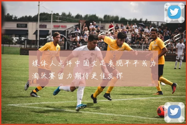 媒体人点评中国女足表现平平或为淘汰赛留力期待更佳发挥