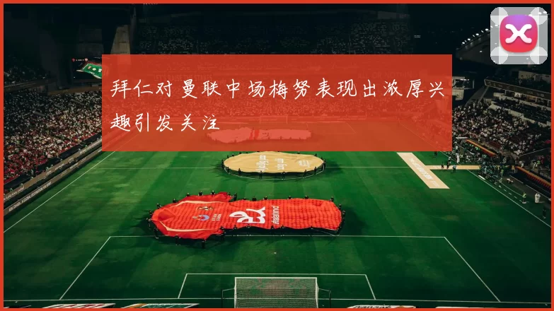 拜仁对曼联中场梅努表现出浓厚兴趣引发关注