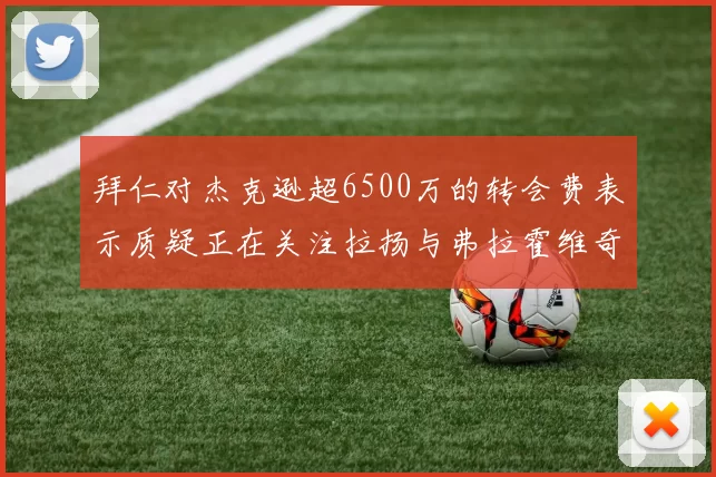 拜仁对杰克逊超6500万的转会费表示质疑正在关注拉扬与弗拉霍维奇