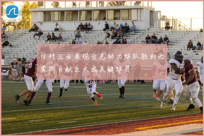 怀特三分表现出色助力球队胜利西蒙斯贡献巨大成关键球员