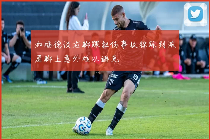 加福德谈右脚踝扭伤事故称踩到浓眉脚上意外难以避免