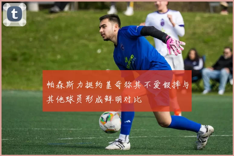 帕森斯力挺约基奇称其不爱假摔与其他球员形成鲜明对比