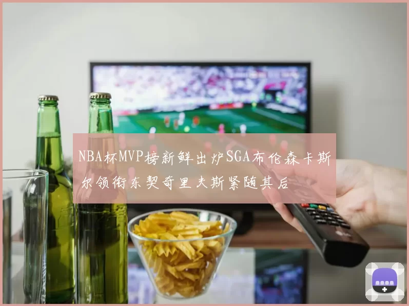 NBA杯MVP榜新鲜出炉SGA布伦森卡斯尔领衔东契奇里夫斯紧随其后